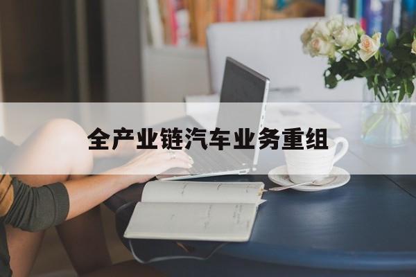芒市全产业链汽车业务重组(全产业链汽车业务重组的意义)