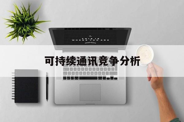 芒市可持续通讯竞争分析(可持续竞争优势有哪些)